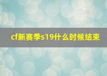 cf新赛季s19什么时候结束