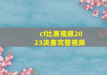 cf比赛视频2023决赛完整视频