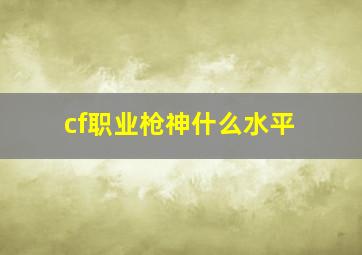 cf职业枪神什么水平