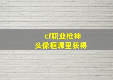 cf职业枪神头像框哪里获得