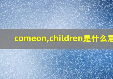 comeon,children是什么意思