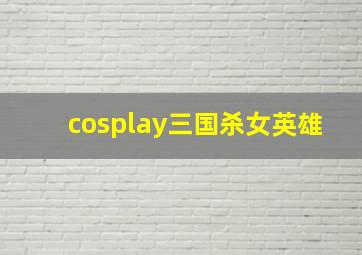 cosplay三国杀女英雄