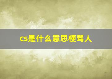 cs是什么意思梗骂人