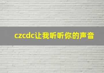 czcdc让我听听你的声音