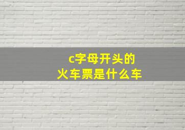 c字母开头的火车票是什么车