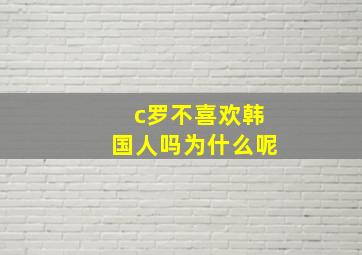 c罗不喜欢韩国人吗为什么呢