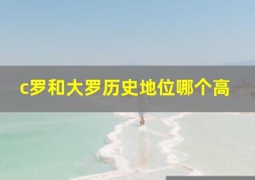 c罗和大罗历史地位哪个高