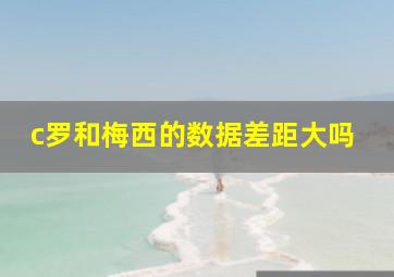 c罗和梅西的数据差距大吗