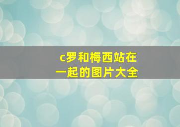 c罗和梅西站在一起的图片大全