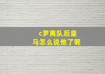 c罗离队后皇马怎么说他了呢