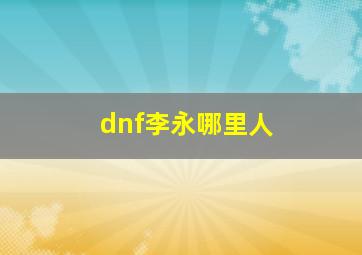 dnf李永哪里人