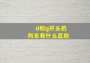 d和g开头的列车有什么区别