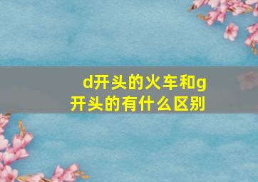 d开头的火车和g开头的有什么区别