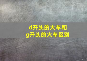 d开头的火车和g开头的火车区别