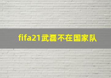 fifa21武磊不在国家队