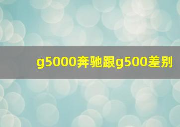 g5000奔驰跟g500差别