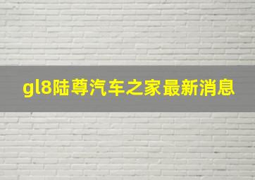 gl8陆尊汽车之家最新消息