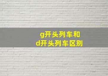 g开头列车和d开头列车区别