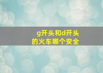 g开头和d开头的火车哪个安全