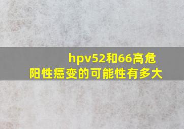 hpv52和66高危阳性癌变的可能性有多大