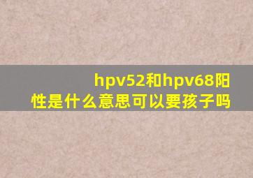 hpv52和hpv68阳性是什么意思可以要孩子吗