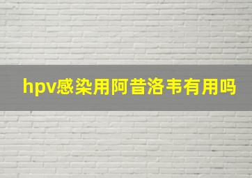 hpv感染用阿昔洛韦有用吗