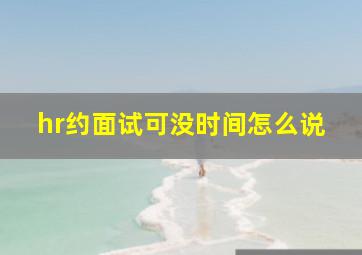 hr约面试可没时间怎么说