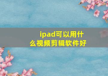 ipad可以用什么视频剪辑软件好