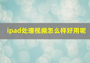 ipad处理视频怎么样好用呢