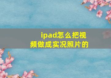 ipad怎么把视频做成实况照片的