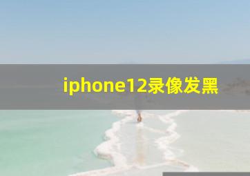 iphone12录像发黑