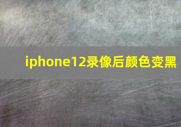 iphone12录像后颜色变黑