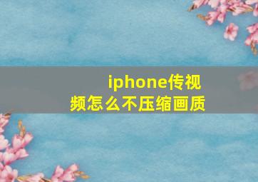 iphone传视频怎么不压缩画质