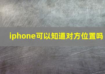 iphone可以知道对方位置吗