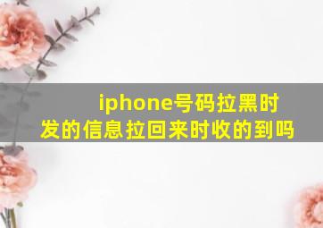 iphone号码拉黑时发的信息拉回来时收的到吗