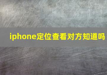 iphone定位查看对方知道吗