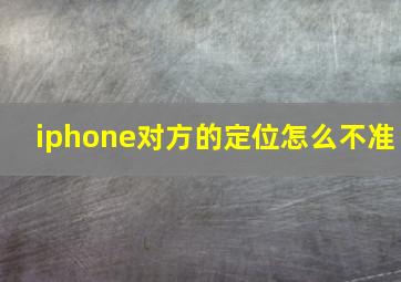 iphone对方的定位怎么不准