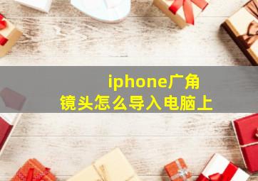 iphone广角镜头怎么导入电脑上