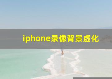 iphone录像背景虚化