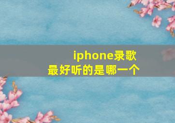 iphone录歌最好听的是哪一个