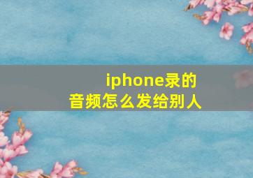 iphone录的音频怎么发给别人