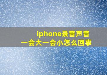 iphone录音声音一会大一会小怎么回事