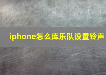 iphone怎么库乐队设置铃声