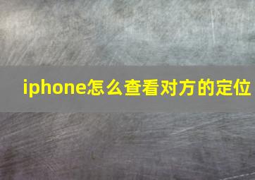 iphone怎么查看对方的定位