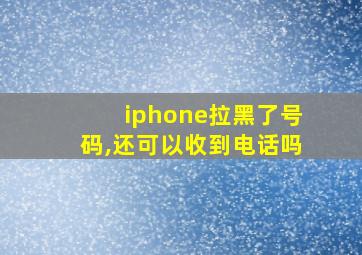 iphone拉黑了号码,还可以收到电话吗