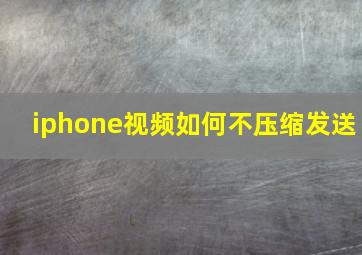 iphone视频如何不压缩发送