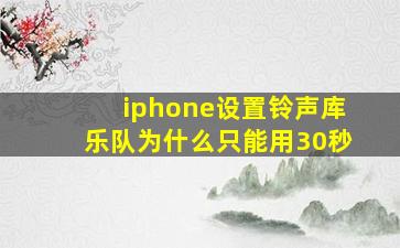 iphone设置铃声库乐队为什么只能用30秒