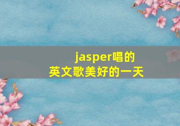 jasper唱的英文歌美好的一天