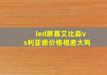 led屏幕艾比森vs利亚德价格相差大吗