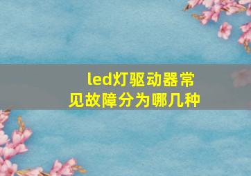 led灯驱动器常见故障分为哪几种